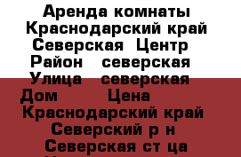 Аренда комнаты.Краснодарский край.Северская .Центр › Район ­ северская › Улица ­ северская › Дом ­ 15 › Цена ­ 6 500 - Краснодарский край, Северский р-н, Северская ст-ца Недвижимость » Квартиры аренда   